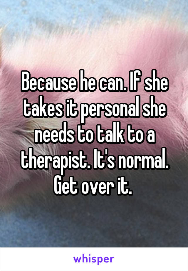 Because he can. If she takes it personal she needs to talk to a therapist. It's normal. Get over it. 