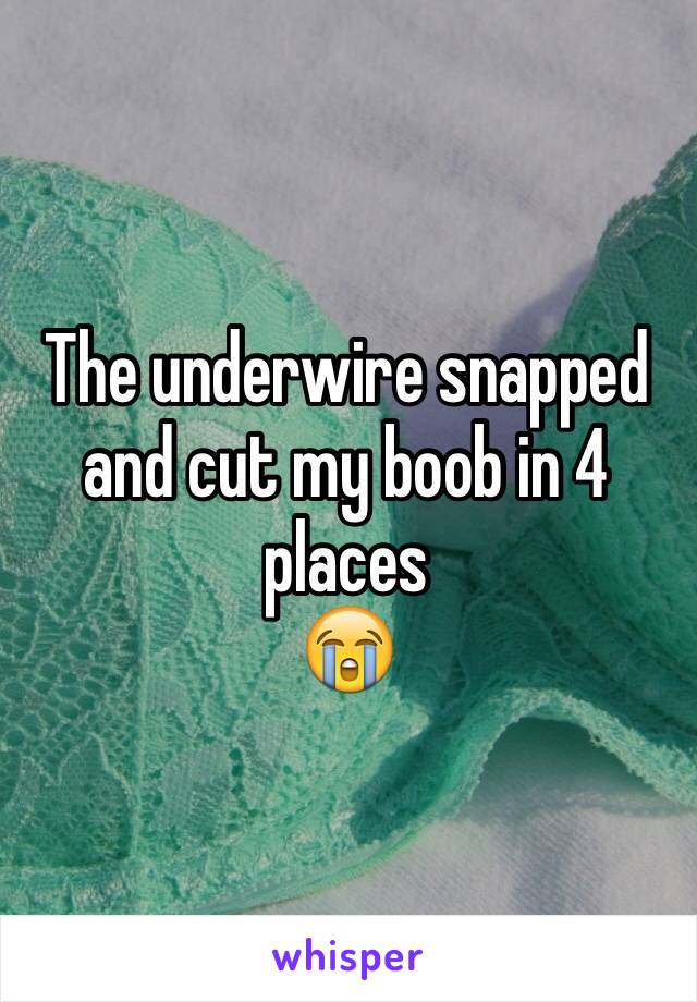 The underwire snapped and cut my boob in 4 places 
😭