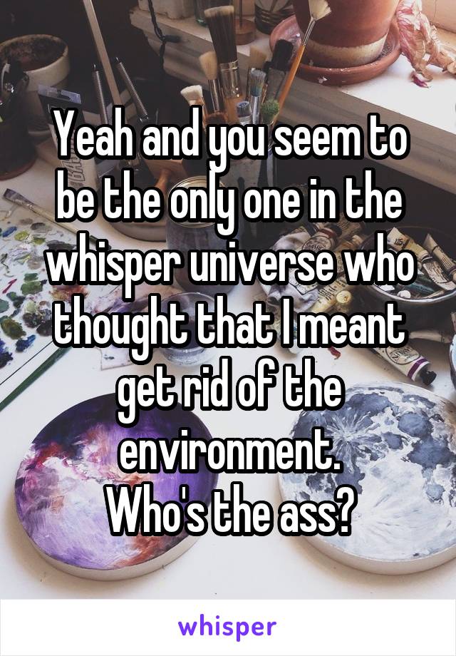 Yeah and you seem to be the only one in the whisper universe who thought that I meant get rid of the environment.
Who's the ass?