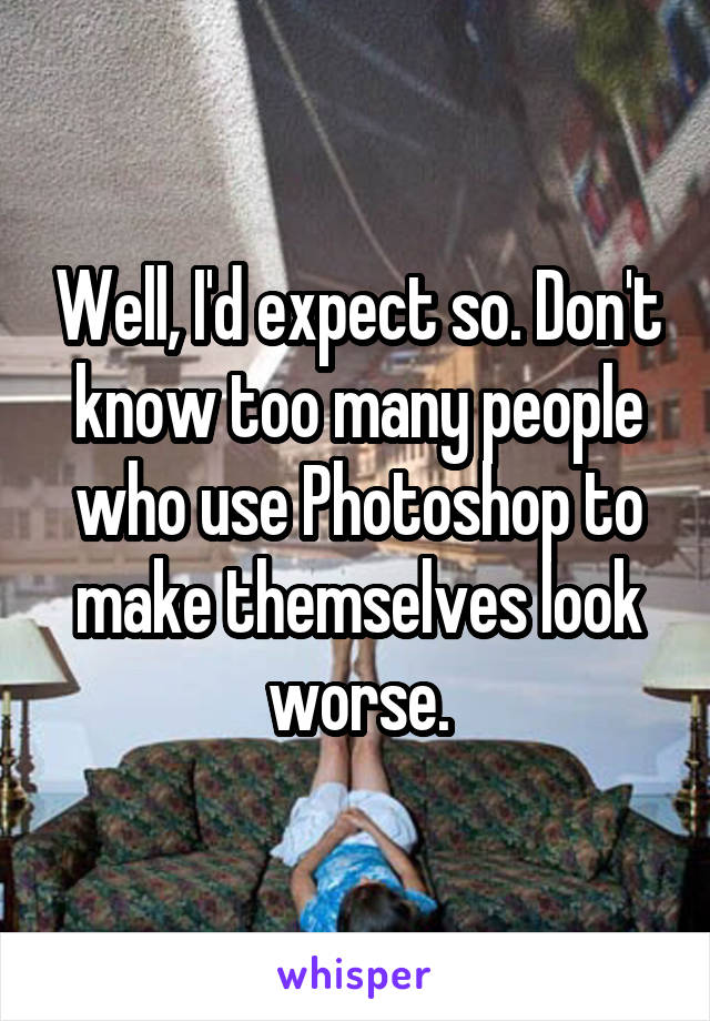 Well, I'd expect so. Don't know too many people who use Photoshop to make themselves look worse.