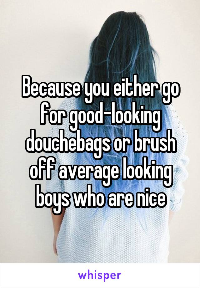 Because you either go for good-looking douchebags or brush off average looking boys who are nice