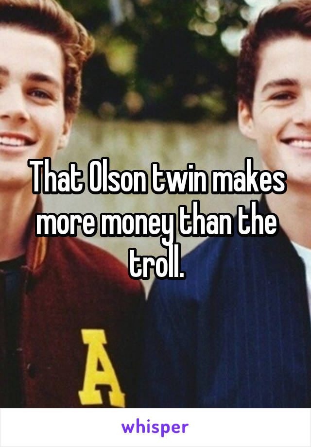 That Olson twin makes more money than the troll.