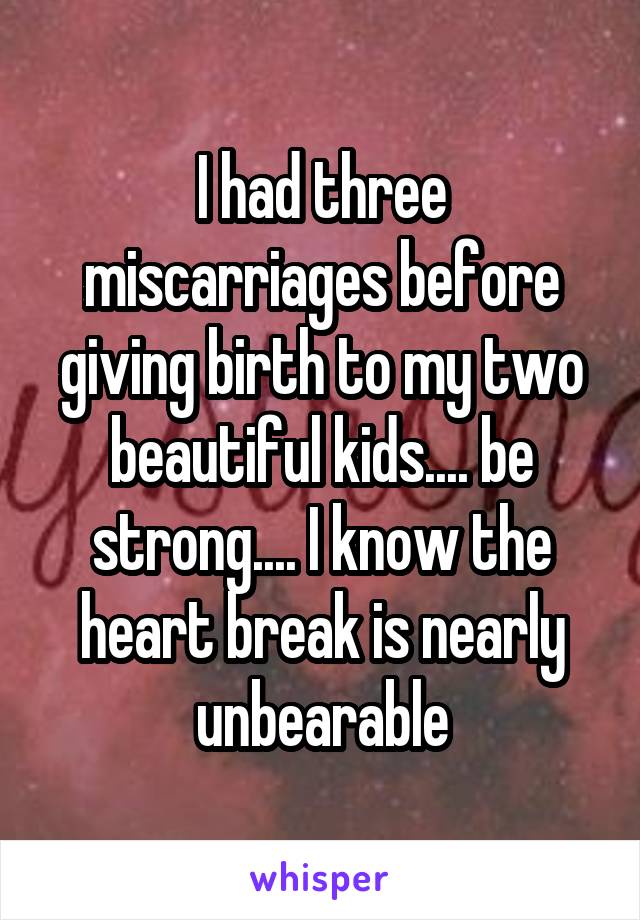 I had three miscarriages before giving birth to my two beautiful kids.... be strong.... I know the heart break is nearly unbearable