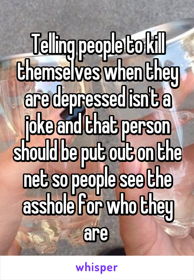 Telling people to kill themselves when they are depressed isn't a joke and that person should be put out on the net so people see the asshole for who they are 