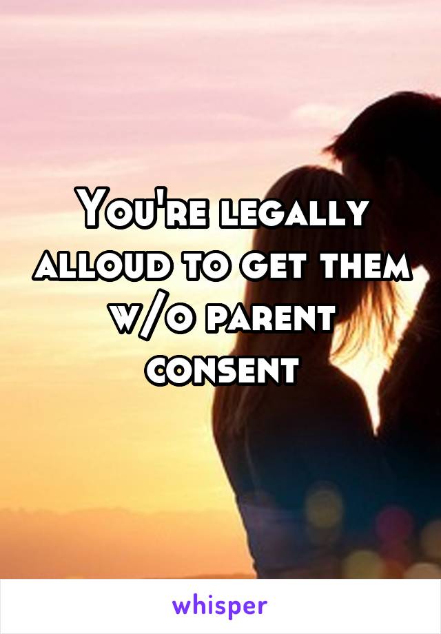 You're legally alloud to get them w/o parent consent
