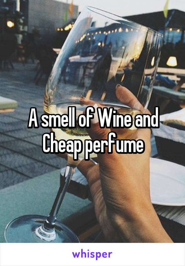 A smell of Wine and Cheap perfume