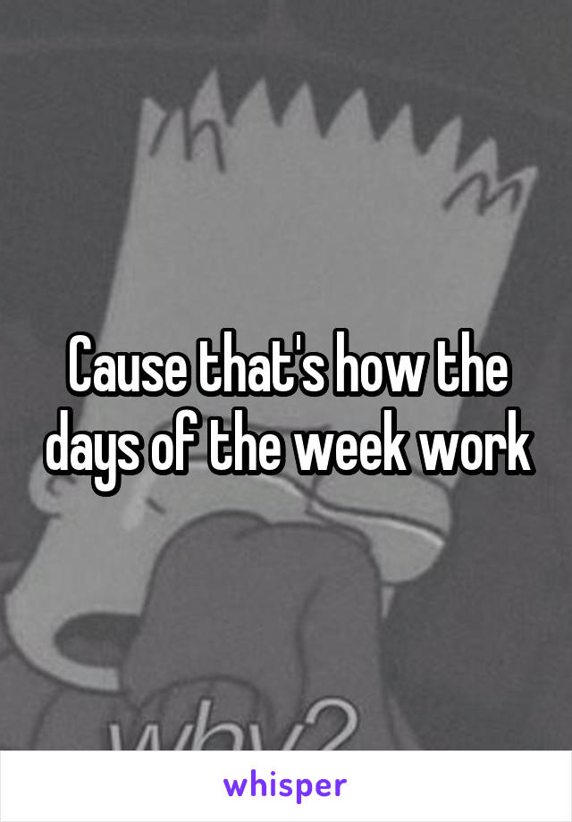 Cause that's how the days of the week work