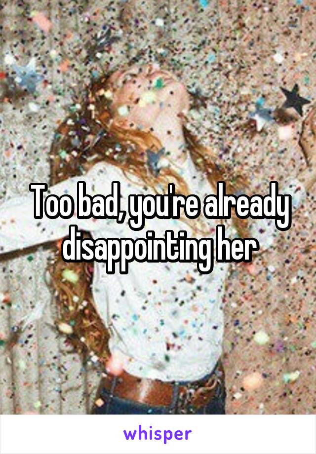 Too bad, you're already disappointing her