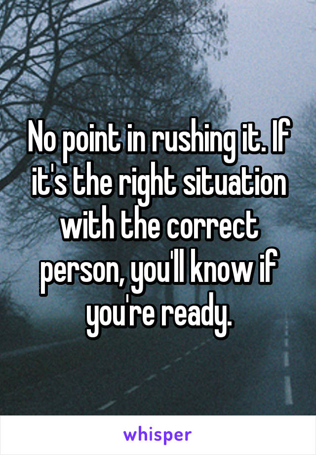 No point in rushing it. If it's the right situation with the correct person, you'll know if you're ready.