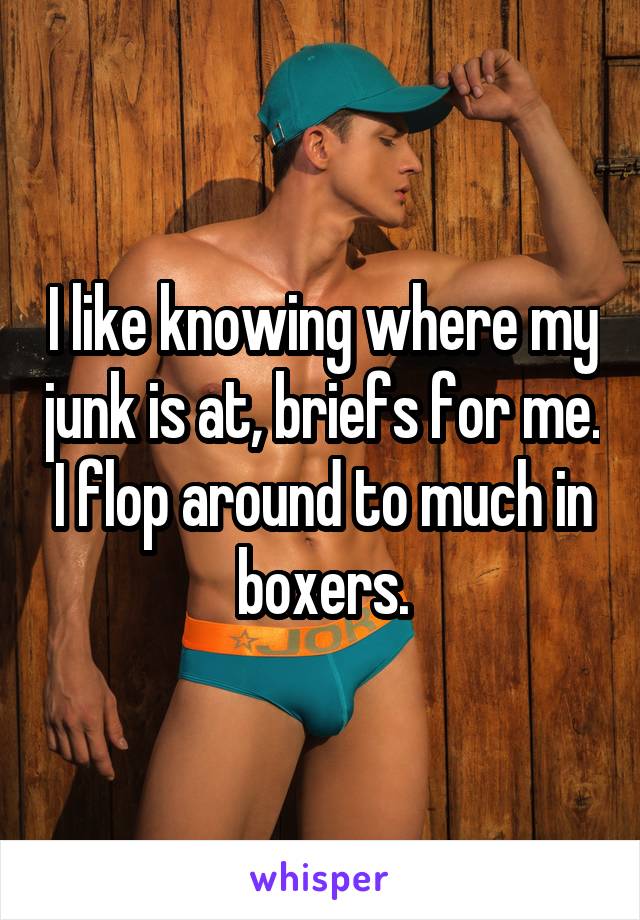 I like knowing where my junk is at, briefs for me. I flop around to much in boxers.