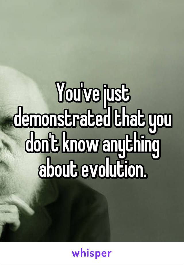 You've just demonstrated that you don't know anything about evolution.