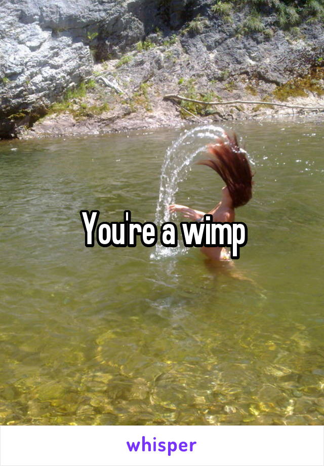 You're a wimp