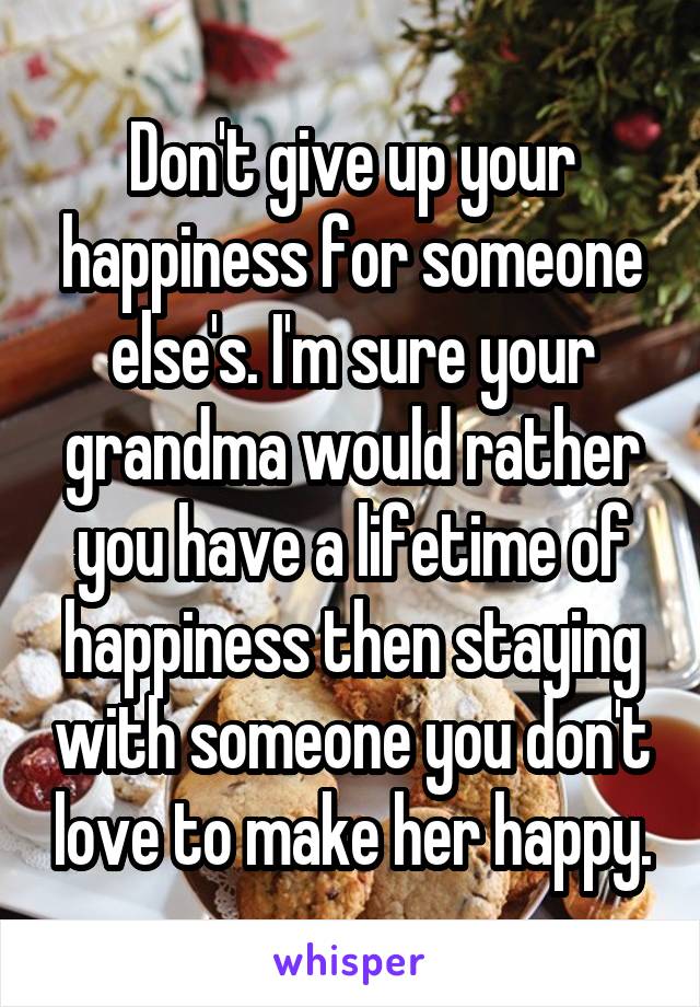 Don't give up your happiness for someone else's. I'm sure your grandma would rather you have a lifetime of happiness then staying with someone you don't love to make her happy.