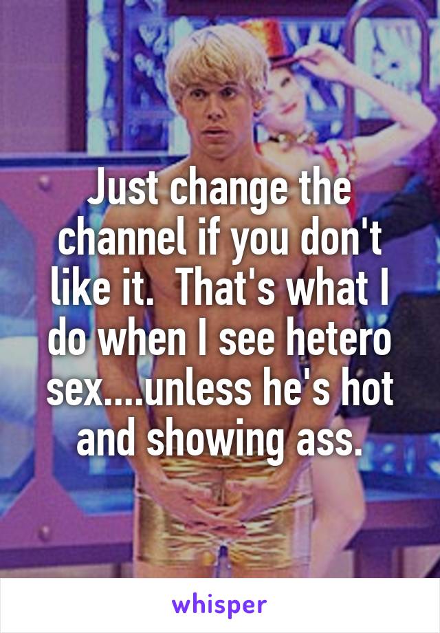 Just change the channel if you don't like it.  That's what I do when I see hetero sex....unless he's hot and showing ass.