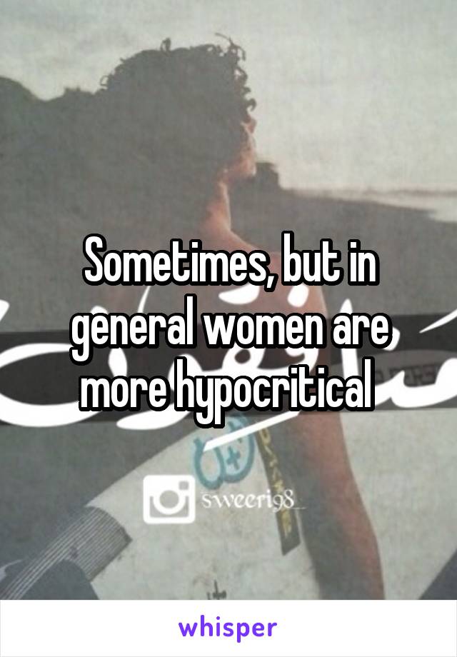 Sometimes, but in general women are more hypocritical 