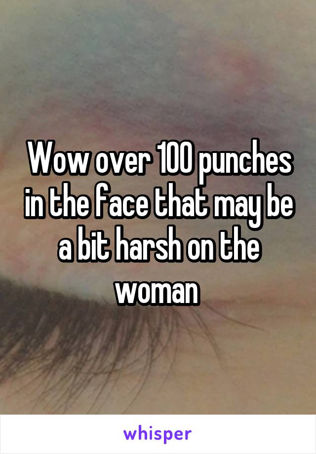 Wow over 100 punches in the face that may be a bit harsh on the woman 