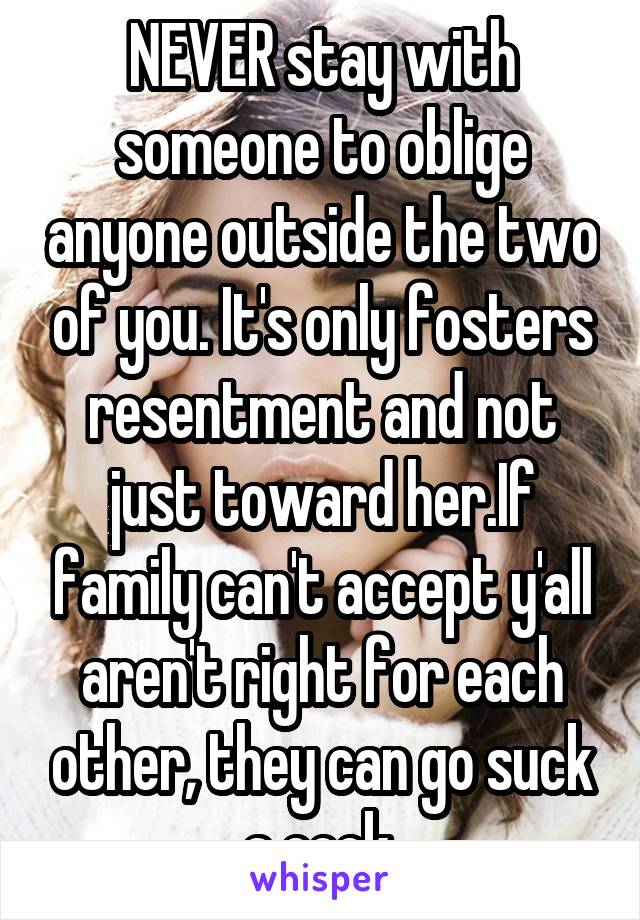 NEVER stay with someone to oblige anyone outside the two of you. It's only fosters resentment and not just toward her.If family can't accept y'all aren't right for each other, they can go suck a cock.