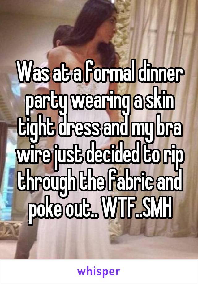 Was at a formal dinner party wearing a skin tight dress and my bra wire just decided to rip through the fabric and poke out.. WTF..SMH