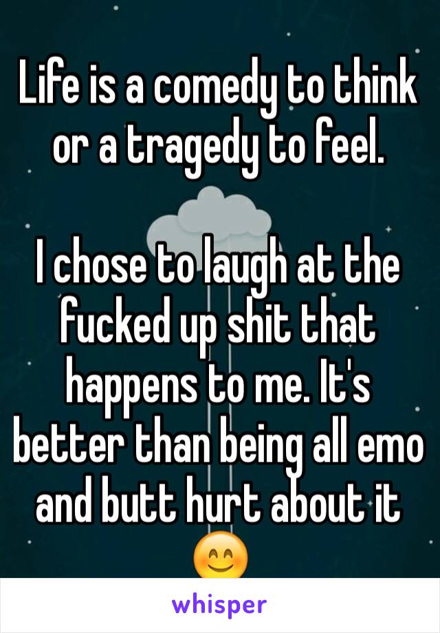Life is a comedy to think or a tragedy to feel.

I chose to laugh at the fucked up shit that happens to me. It's better than being all emo and butt hurt about it 😊