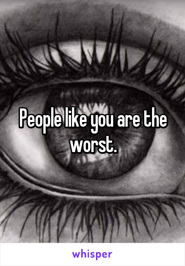 People like you are the worst.