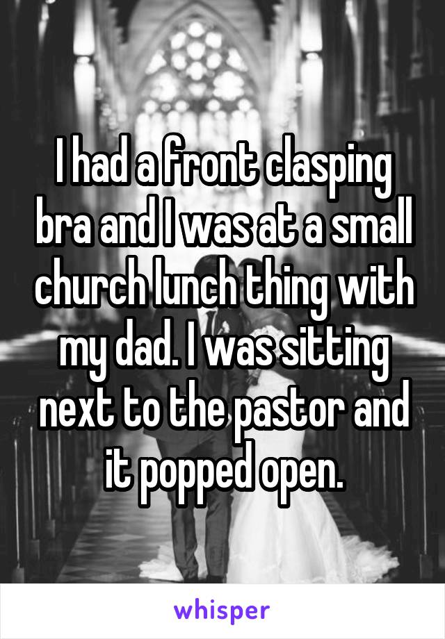 I had a front clasping bra and I was at a small church lunch thing with my dad. I was sitting next to the pastor and it popped open.