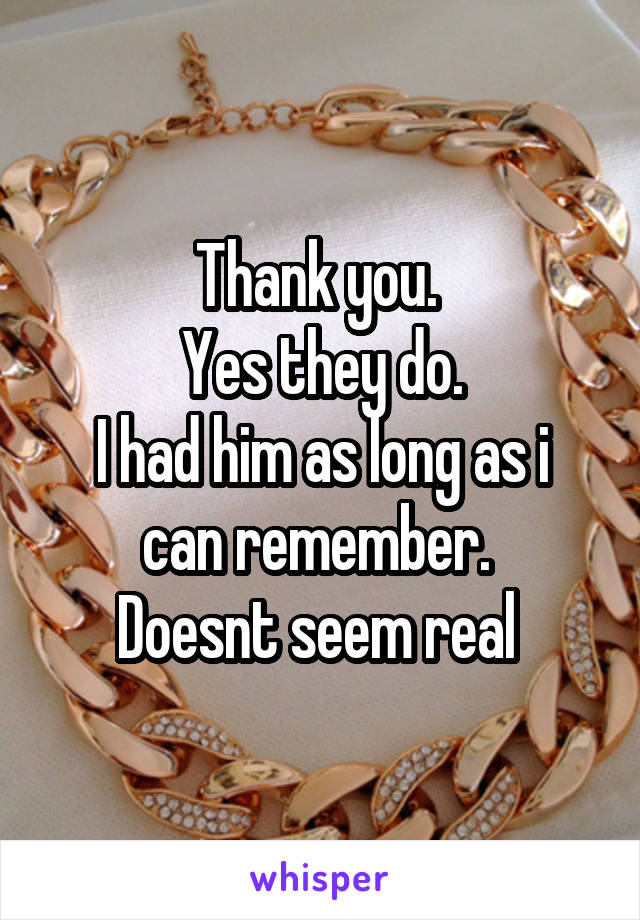 Thank you. 
Yes they do.
I had him as long as i can remember. 
Doesnt seem real 