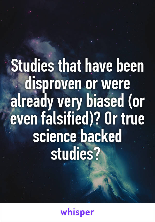 Studies that have been disproven or were already very biased (or even falsified)? Or true science backed studies? 