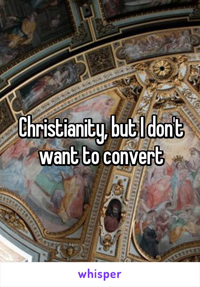 Christianity, but I don't want to convert