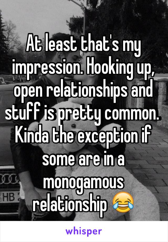 At least that's my impression. Hooking up, open relationships and stuff is pretty common.  Kinda the exception if some are in a monogamous relationship 😂