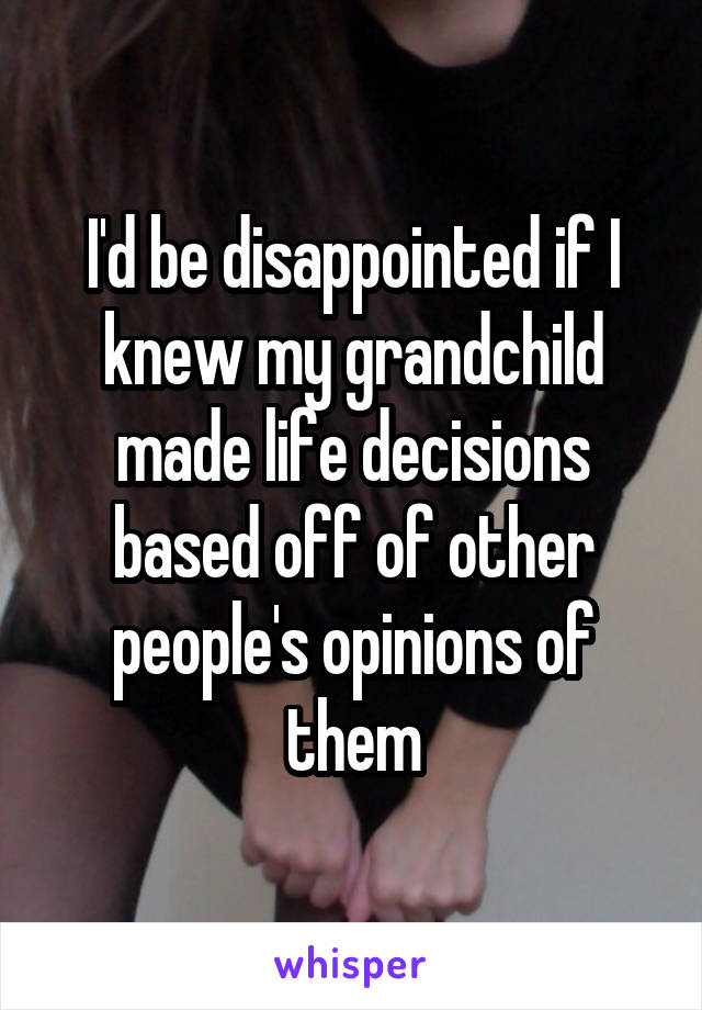 I'd be disappointed if I knew my grandchild made life decisions based off of other people's opinions of them