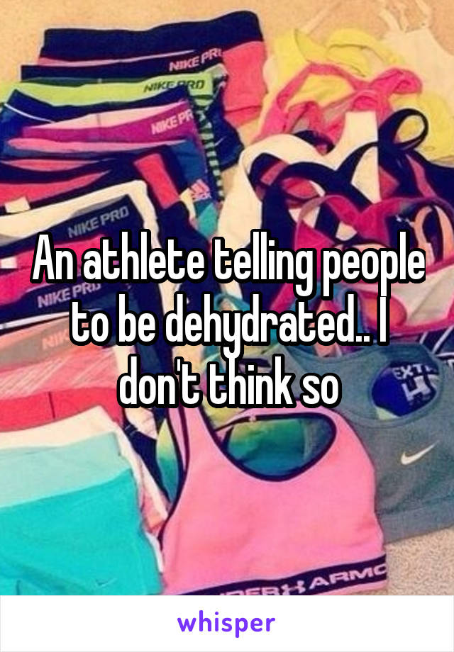 An athlete telling people to be dehydrated.. I don't think so