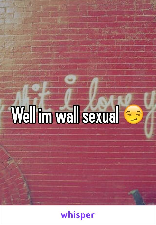 Well im wall sexual 😏