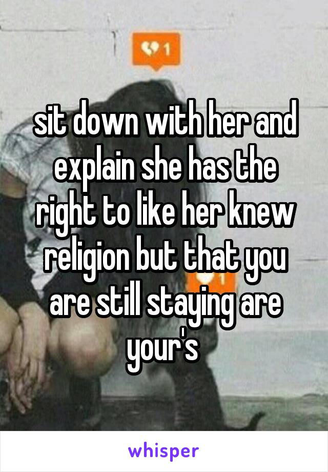 sit down with her and explain she has the right to like her knew religion but that you are still staying are your's 