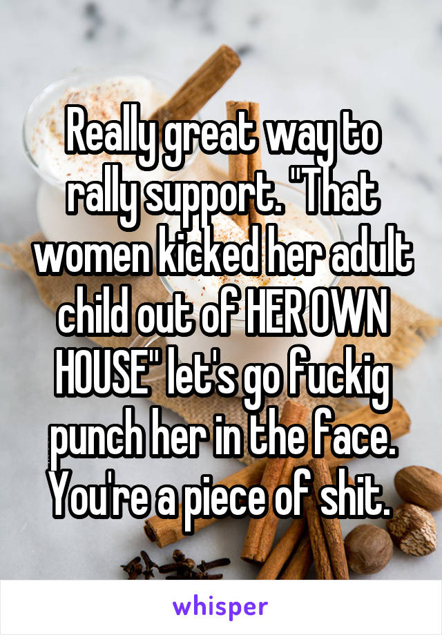 Really great way to rally support. "That women kicked her adult child out of HER OWN HOUSE" let's go fuckig punch her in the face. You're a piece of shit. 