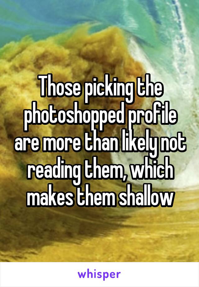 Those picking the photoshopped profile are more than likely not reading them, which makes them shallow