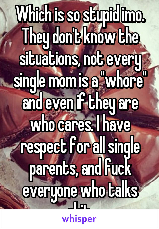 Which is so stupid imo.
They don't know the situations, not every single mom is a "whore" and even if they are who cares. I have respect for all single parents, and fuck everyone who talks shit.