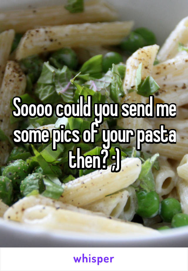 Soooo could you send me some pics of your pasta then? ;)