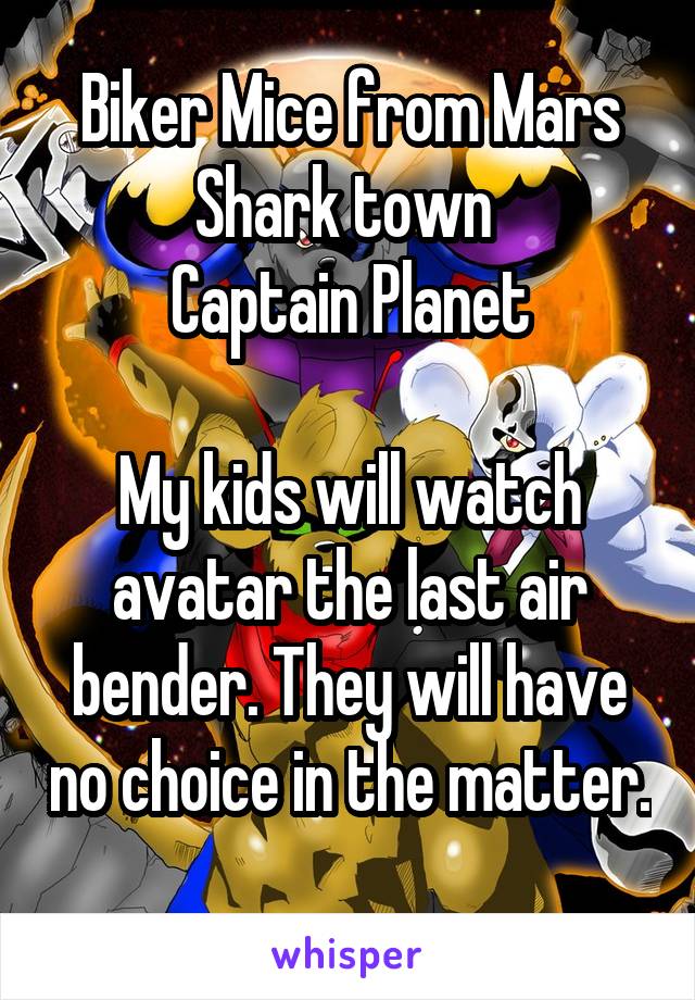 Biker Mice from Mars
Shark town 
Captain Planet

My kids will watch avatar the last air bender. They will have no choice in the matter. 