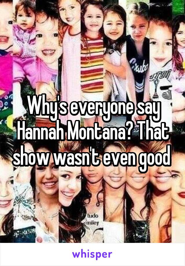 Why's everyone say Hannah Montana? That show wasn't even good 