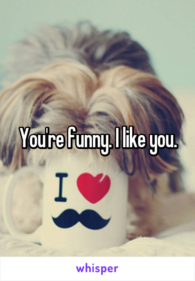 You're funny. I like you.