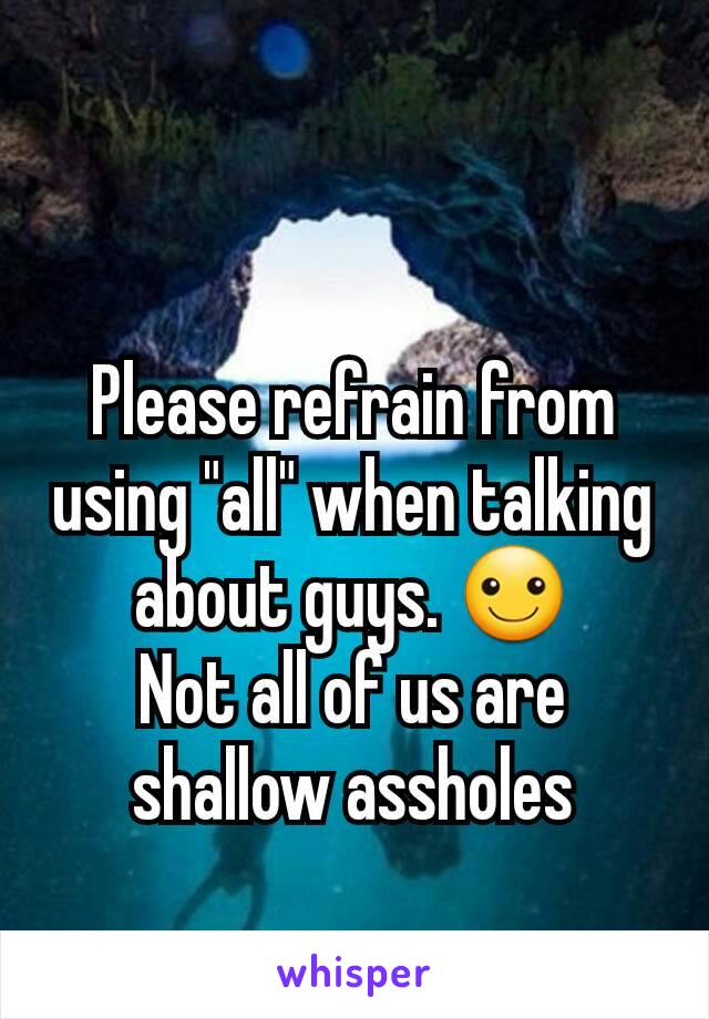 Please refrain from using "all" when talking about guys. ☺
Not all of us are shallow assholes