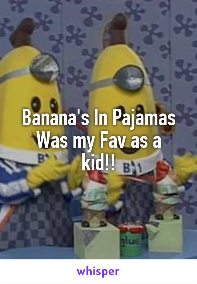 Banana's In Pajamas
Was my Fav as a kid!!