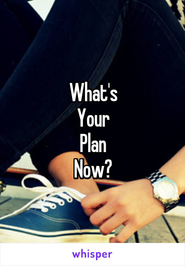 What's
Your
Plan
Now?