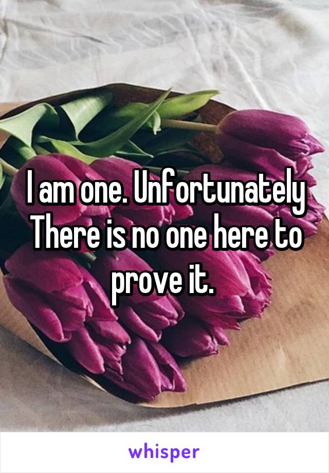 I am one. Unfortunately There is no one here to prove it. 