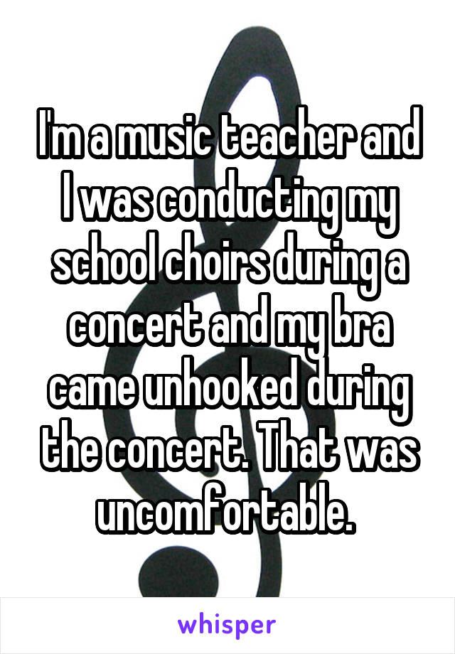 I'm a music teacher and I was conducting my school choirs during a concert and my bra came unhooked during the concert. That was uncomfortable. 