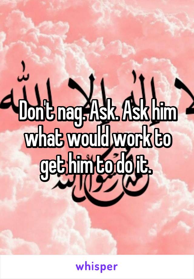 Don't nag. Ask. Ask him what would work to get him to do it. 