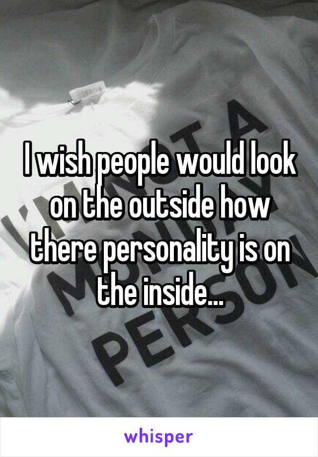 I wish people would look on the outside how there personality is on the inside...