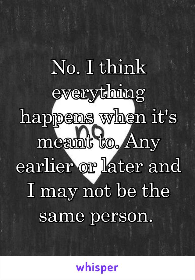 No. I think everything happens when it's meant to. Any earlier or later and I may not be the same person. 