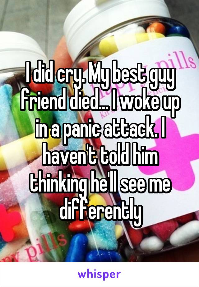 I did cry. My best guy friend died... I woke up in a panic attack. I haven't told him thinking he'll see me differently