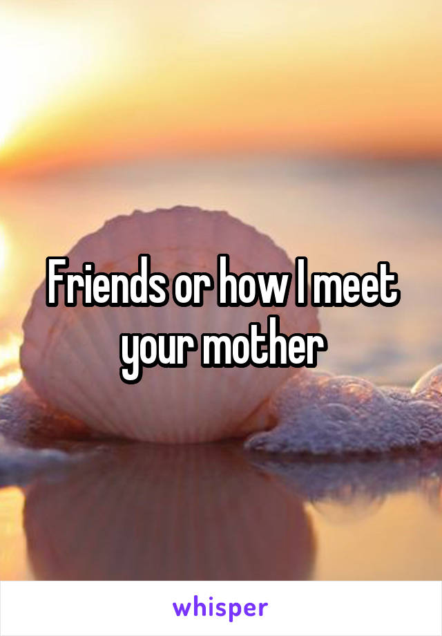 Friends or how I meet your mother